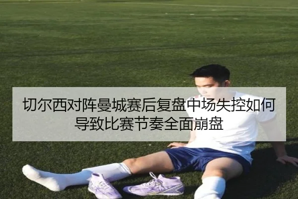 切尔西对阵曼城赛后复盘中场失控如何导致比赛节奏全面崩盘