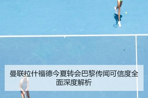 曼联拉什福德今夏转会巴黎传闻可信度全面深度解析